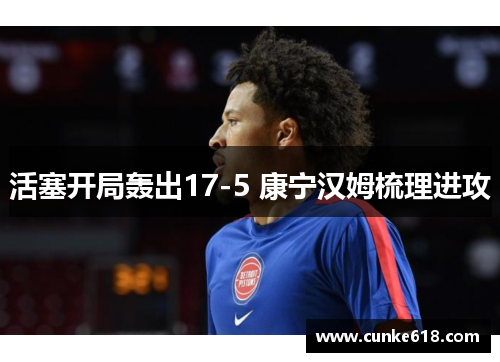 活塞开局轰出17-5 康宁汉姆梳理进攻