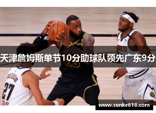 天津詹姆斯单节10分助球队领先广东9分