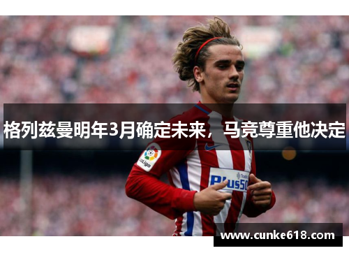 格列兹曼明年3月确定未来，马竞尊重他决定